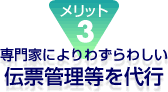 メリット３
						専門家によるわずらわしい伝票管理等を代行