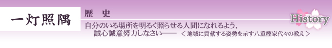 一灯照隅　歴史　自分のいる場所を明るく照らせる人間になれるよう、誠心誠意努力しなさい＜地域に貢献する姿勢を示す八重樫家代々の教え＞